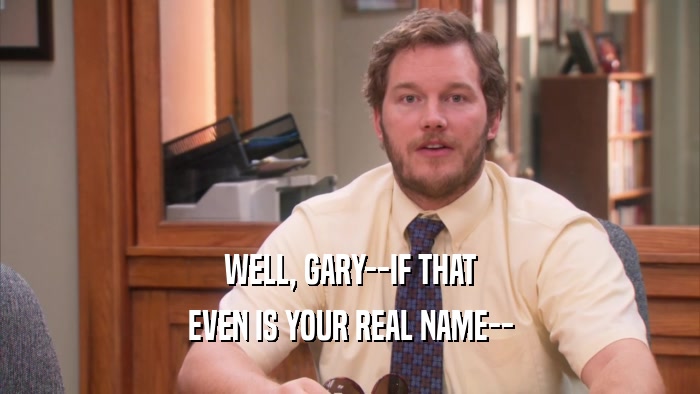 WELL, GARY--IF THAT EVEN IS YOUR REAL NAME-- 