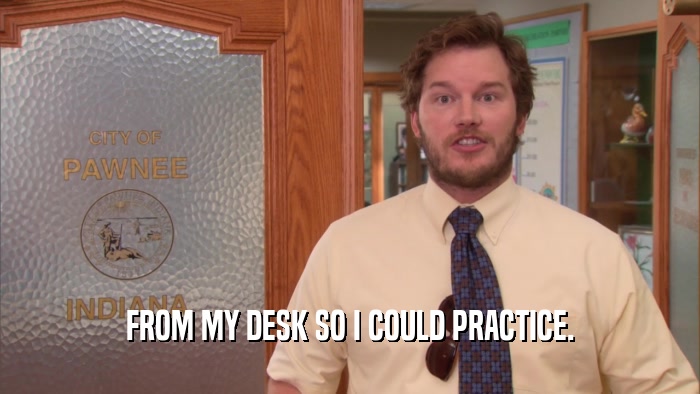 FROM MY DESK SO I COULD PRACTICE.  