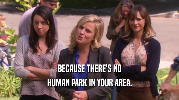 BECAUSE THERE'S NO
 HUMAN PARK IN YOUR AREA.
 