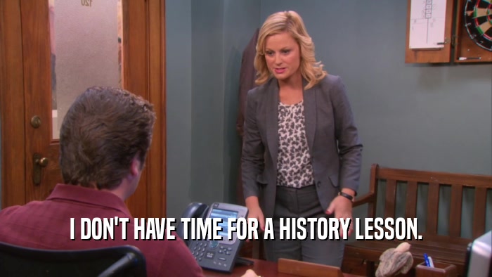 I DON'T HAVE TIME FOR A HISTORY LESSON.  