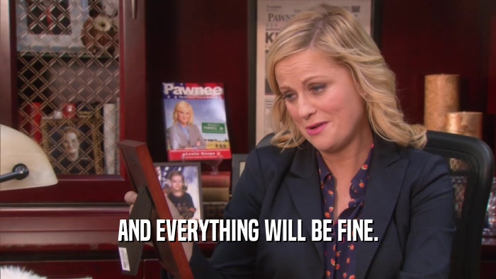 AND EVERYTHING WILL BE FINE.  