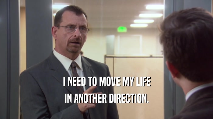 I NEED TO MOVE MY LIFE IN ANOTHER DIRECTION. 