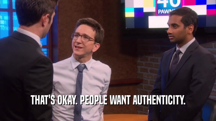 THAT'S OKAY. PEOPLE WANT AUTHENTICITY.  