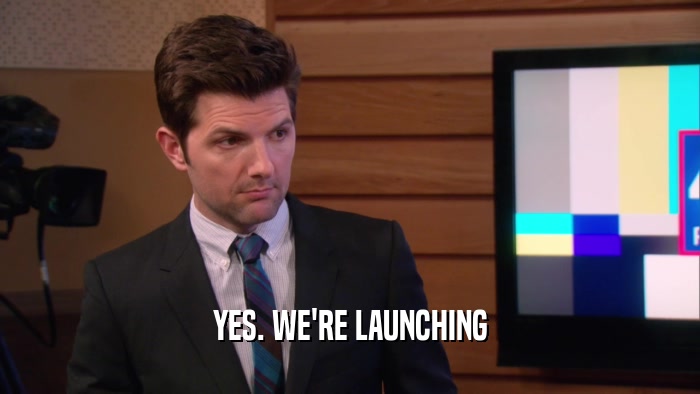 YES. WE'RE LAUNCHING  