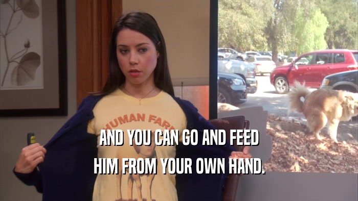 AND YOU CAN GO AND FEED HIM FROM YOUR OWN HAND. 