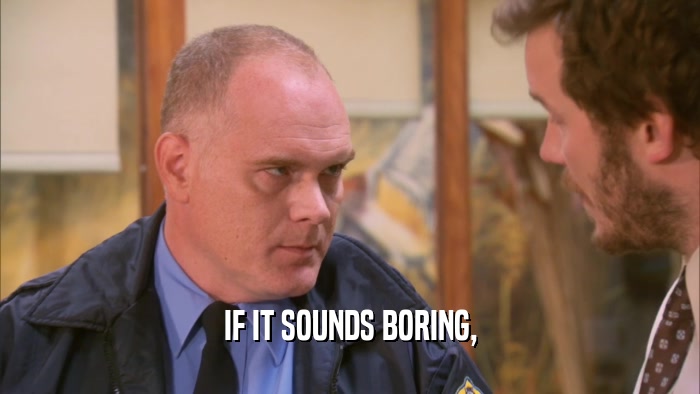 IF IT SOUNDS BORING,  