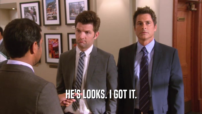 HE'S LOOKS. I GOT IT.  