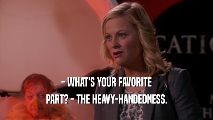 - WHAT'S YOUR FAVORITE PART? - THE HEAVY-HANDEDNESS. 
