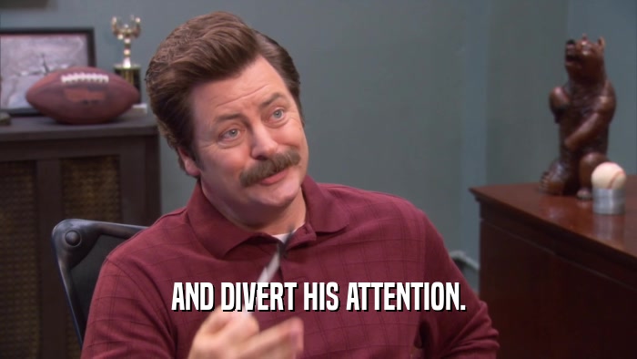 AND DIVERT HIS ATTENTION.  