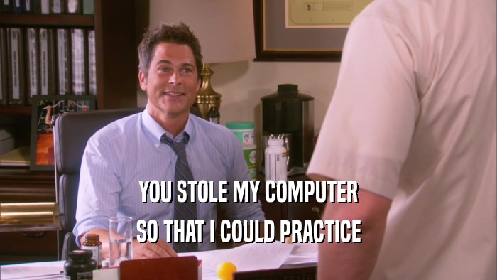 YOU STOLE MY COMPUTER SO THAT I COULD PRACTICE 