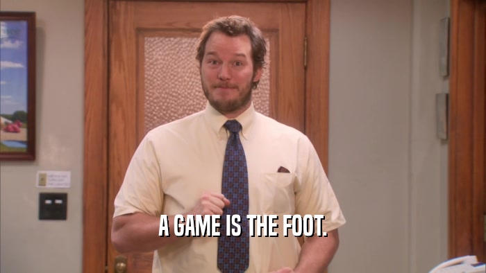 A GAME IS THE FOOT.  
