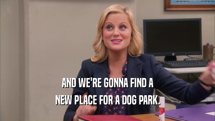 AND WE'RE GONNA FIND A NEW PLACE FOR A DOG PARK. 