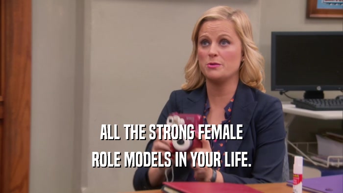 ALL THE STRONG FEMALE ROLE MODELS IN YOUR LIFE. 
