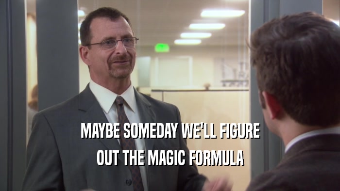 MAYBE SOMEDAY WE'LL FIGURE OUT THE MAGIC FORMULA 