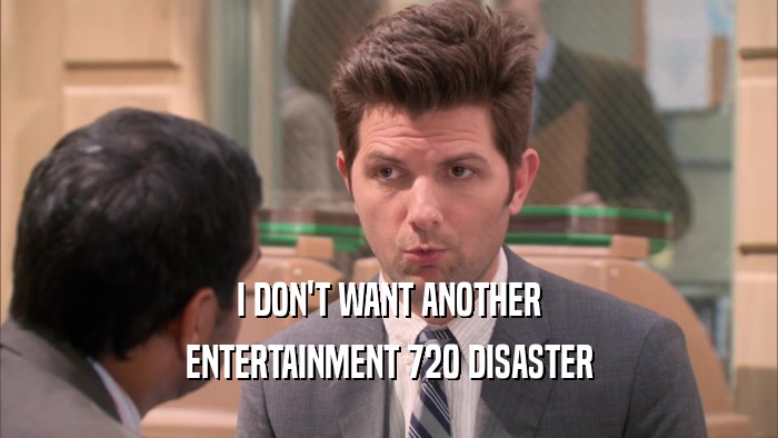 I DON'T WANT ANOTHER ENTERTAINMENT 720 DISASTER 