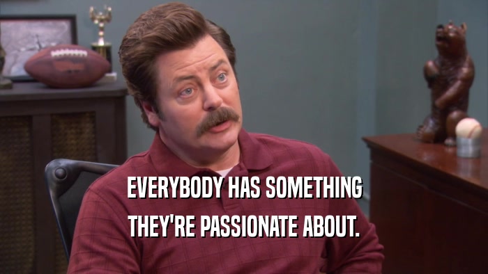 EVERYBODY HAS SOMETHING
 THEY'RE PASSIONATE ABOUT.
 