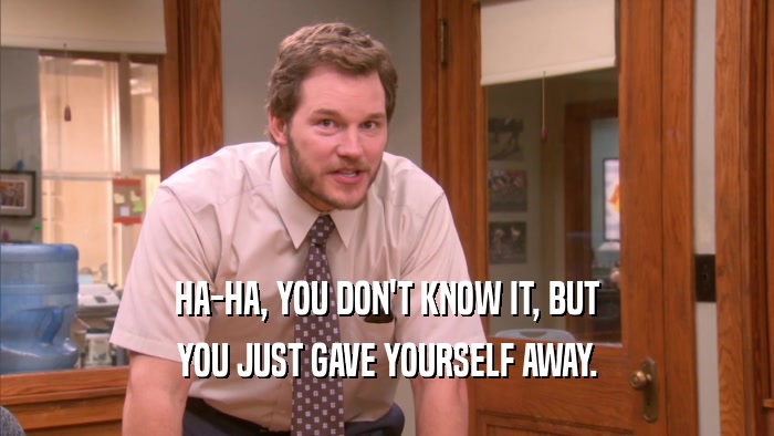HA-HA, YOU DON'T KNOW IT, BUT YOU JUST GAVE YOURSELF AWAY. 