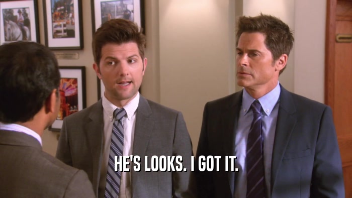 HE'S LOOKS. I GOT IT.  