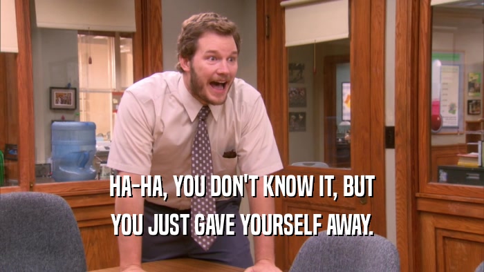 HA-HA, YOU DON'T KNOW IT, BUT YOU JUST GAVE YOURSELF AWAY. 