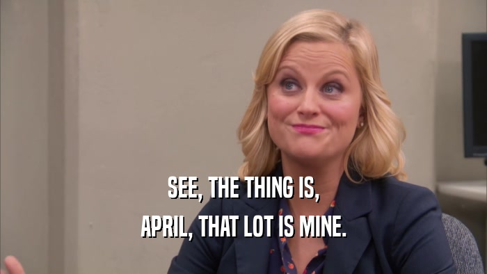 SEE, THE THING IS, APRIL, THAT LOT IS MINE. 