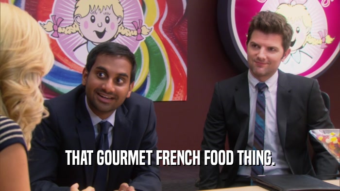 THAT GOURMET FRENCH FOOD THING.  