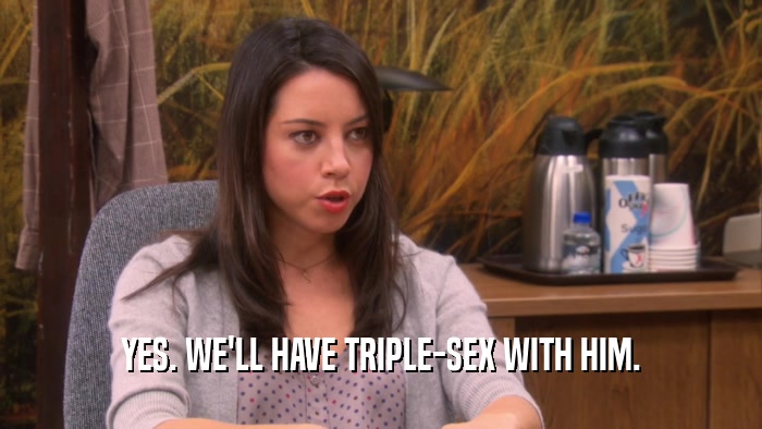 YES. WE'LL HAVE TRIPLE-SEX WITH HIM.  
