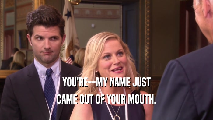 YOU'RE--MY NAME JUST
 CAME OUT OF YOUR MOUTH.
 