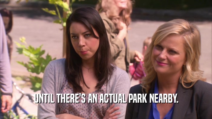 UNTIL THERE'S AN ACTUAL PARK NEARBY.  