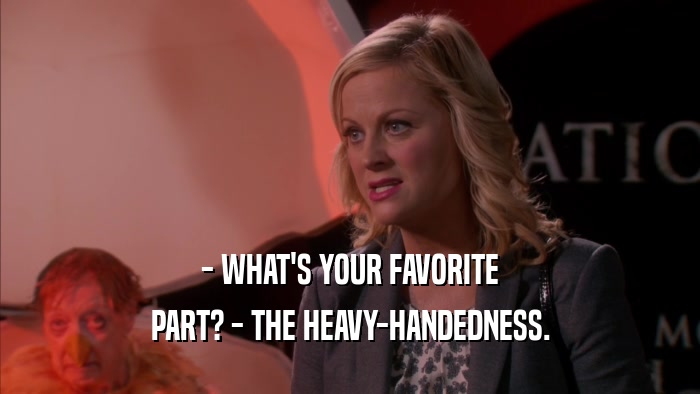 - WHAT'S YOUR FAVORITE PART? - THE HEAVY-HANDEDNESS. 