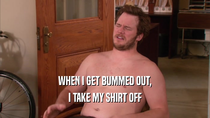 WHEN I GET BUMMED OUT, I TAKE MY SHIRT OFF 