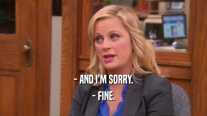 - AND I'M SORRY. - FINE. 