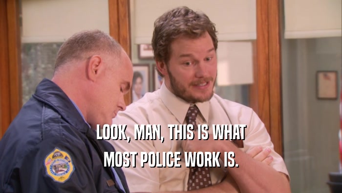 LOOK, MAN, THIS IS WHAT MOST POLICE WORK IS. 