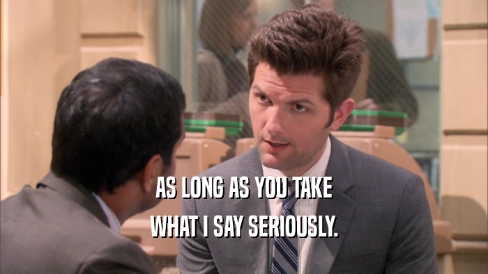 AS LONG AS YOU TAKE WHAT I SAY SERIOUSLY. 