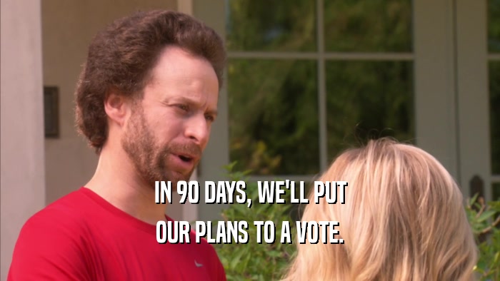 IN 90 DAYS, WE'LL PUT OUR PLANS TO A VOTE. 
