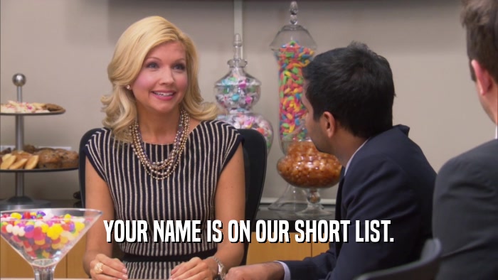 YOUR NAME IS ON OUR SHORT LIST.  