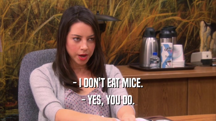 - I DON'T EAT MICE. - YES, YOU DO. 