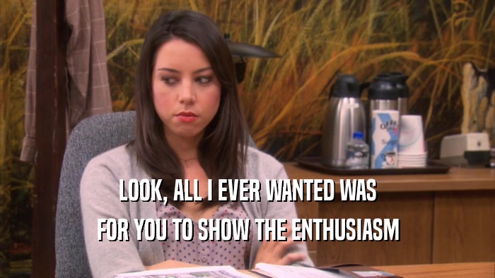 LOOK, ALL I EVER WANTED WAS FOR YOU TO SHOW THE ENTHUSIASM 