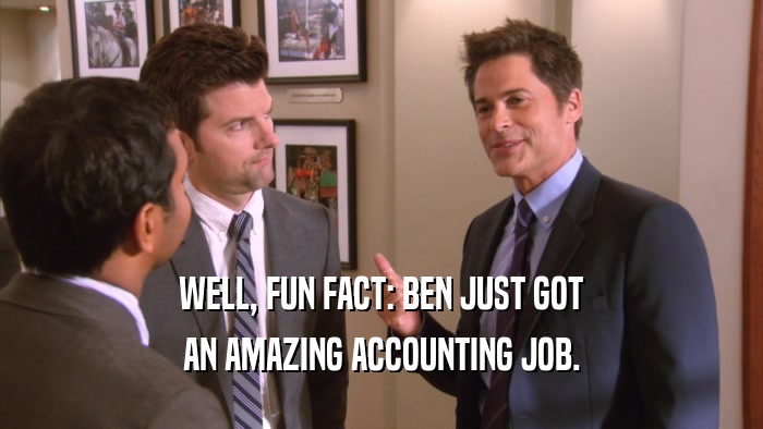 WELL, FUN FACT: BEN JUST GOT AN AMAZING ACCOUNTING JOB. 