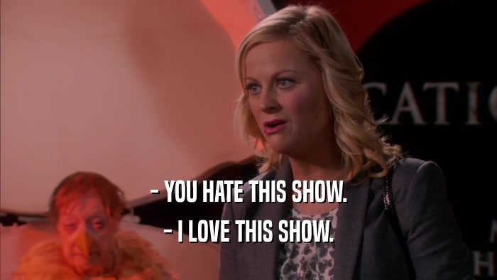 - YOU HATE THIS SHOW. - I LOVE THIS SHOW. 