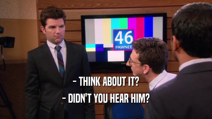 - THINK ABOUT IT? - DIDN'T YOU HEAR HIM? 