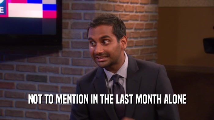 NOT TO MENTION IN THE LAST MONTH ALONE  