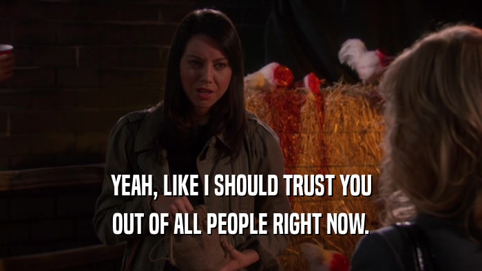 YEAH, LIKE I SHOULD TRUST YOU OUT OF ALL PEOPLE RIGHT NOW. 