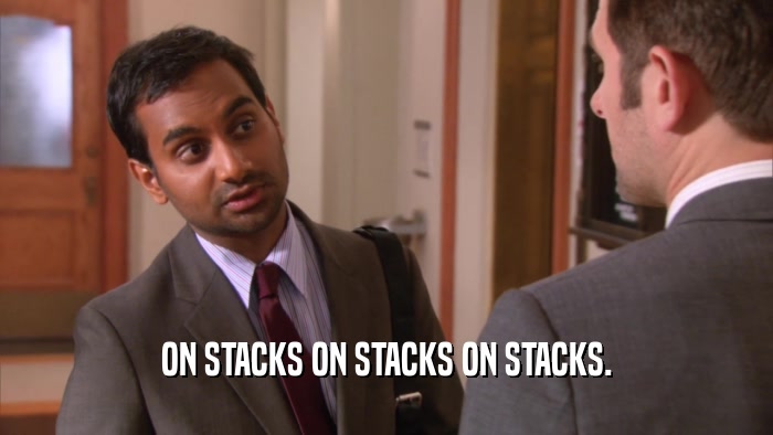 ON STACKS ON STACKS ON STACKS.  