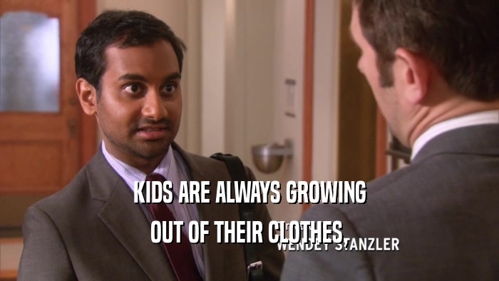 KIDS ARE ALWAYS GROWING OUT OF THEIR CLOTHES, 