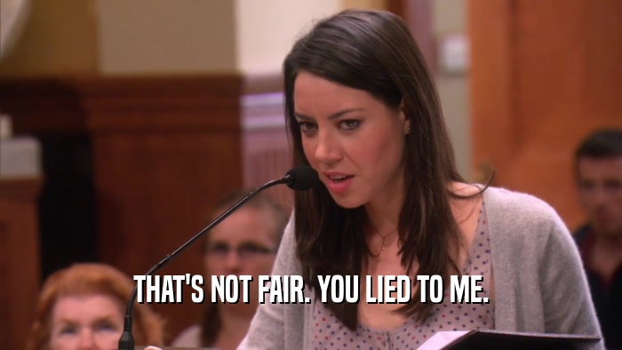 THAT'S NOT FAIR. YOU LIED TO ME.  