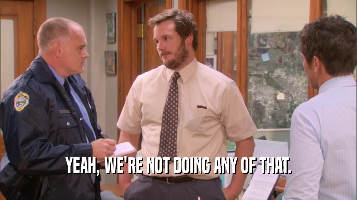 YEAH, WE'RE NOT DOING ANY OF THAT.  