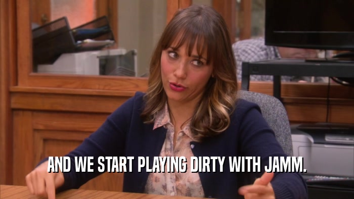 AND WE START PLAYING DIRTY WITH JAMM.  