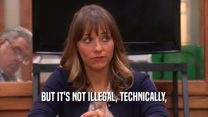 BUT IT'S NOT ILLEGAL, TECHNICALLY,  