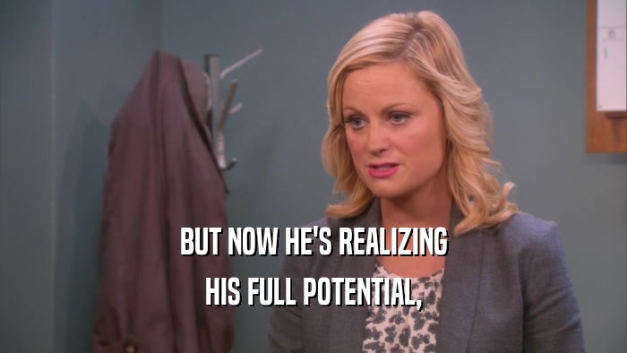 BUT NOW HE'S REALIZING HIS FULL POTENTIAL, 