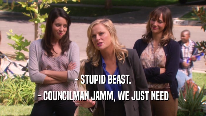 - STUPID BEAST. - COUNCILMAN JAMM, WE JUST NEED 